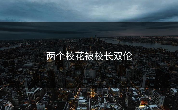 两个校花被校长双伦