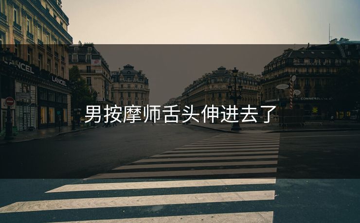 男按摩师舌头伸进去了