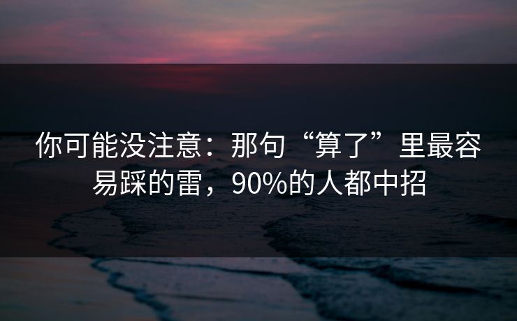 你可能没注意：那句“算了”里最容易踩的雷，90%的人都中招