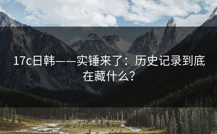 17c日韩——实锤来了：历史记录到底在藏什么？