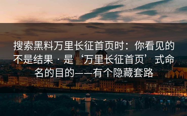 搜索黑料万里长征首页时：你看见的不是结果 · 是‘万里长征首页’式命名的目的——有个隐藏套路