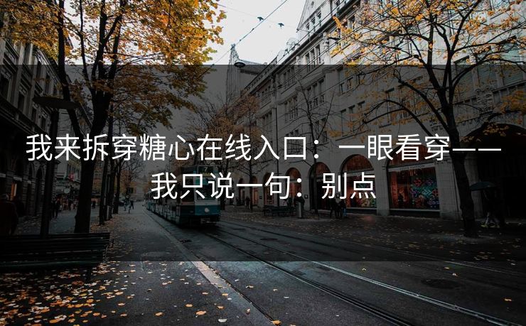 我来拆穿糖心在线入口：一眼看穿——我只说一句：别点