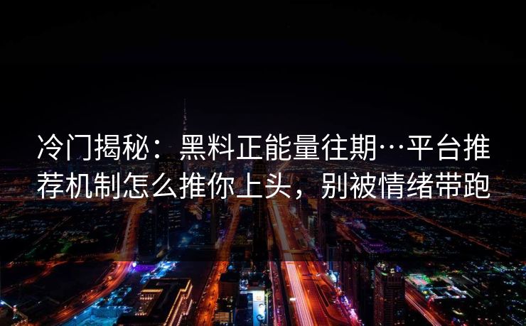 冷门揭秘：黑料正能量往期…平台推荐机制怎么推你上头，别被情绪带跑