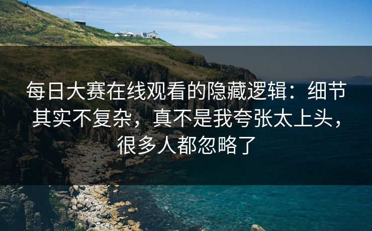 每日大赛在线观看的隐藏逻辑：细节其实不复杂，真不是我夸张太上头，很多人都忽略了