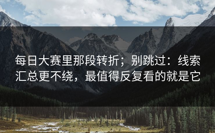 每日大赛里那段转折；别跳过：线索汇总更不绕，最值得反复看的就是它