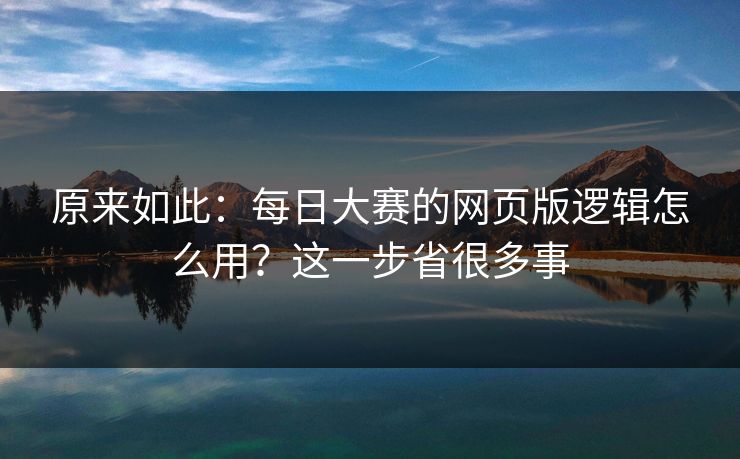 原来如此：每日大赛的网页版逻辑怎么用？这一步省很多事